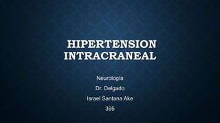HIPERTENSION
INTRACRANEAL
Neurología
Dr. Delgado
Israel Santana Ake
395
 