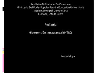 Hipertensión Intracraneal (HTIC)
República Bolivariana DeVenezuela
Ministerio Del Poder Popular Para La Educación Universitaria
Medicina Integral
Cumaná, Estado Sucre
Pediatría
Lester Moya
 