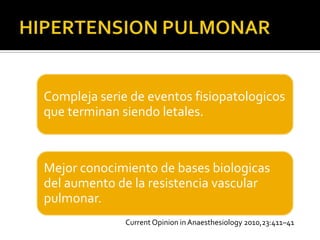Compleja serie de eventos fisiopatologicos
que terminan siendo letales.



Mejor conocimiento de bases biologicas
del aumento de la resistencia vascular
pulmonar.
              Current Opinion in Anaesthesiology 2010,23:411–41
 