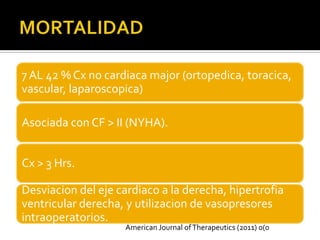 7 AL 42 % Cx no cardiaca major (ortopedica, toracica,
vascular, laparoscopica)

Asociada con CF > II (NYHA).


Cx > 3 Hrs.

Desviacion del eje cardiaco a la derecha, hipertrofia
ventricular derecha, y utilizacion de vasopresores
intraoperatorios.
                    American Journal of Therapeutics (2011) 0(0
 