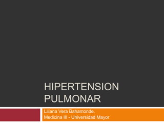 HIPERTENSION
PULMONAR
Liliana Vera Bahamonde.
Medicina III - Universidad Mayor
 