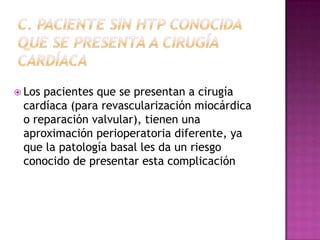  Los pacientes que se presentan a cirugía
cardíaca (para revascularización miocárdica
o reparación valvular), tienen una
aproximación perioperatoria diferente, ya
que la patología basal les da un riesgo
conocido de presentar esta complicación
 