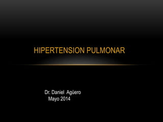 HIPERTENSION PULMONAR 
Dr. Daniel Agüero 
Mayo 2014 
 
