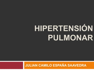 HIPERTENSIÓN 
PULMONAR 
JULIAN CAMILO ESPAÑA SAAVEDRA 
 