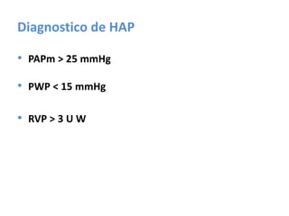 Diagnostico de HAP
• PAPm > 25 mmHg
• PWP < 15 mmHg
• RVP > 3 U W
 