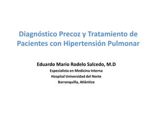 Diagnóstico Precoz y Tratamiento de
Pacientes con Hipertensión Pulmonar
Eduardo Mario Rodelo Salcedo, M.D
Especialista en Medicina Interna
Hospital Universidad del Norte
Barranquilla, Atlántico
 