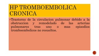 Trastorno de la circulacion pulmonar debido a la
obstruccion y remodelado de las arterias
pulmonares tras uno o mas episodios
tromboembolicos no resueltos.
 