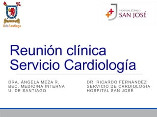 Reunión clínica
Servicio Cardiología
DRA. ÁNGELA MEZA R. DR. RICARDO FERNÁNDEZ
BEC. MEDICINA INTERNA SERVICIO DE CARDIOLOGIA
U. DE SANTIAGO HOSPITAL SAN JOSÉ
 
