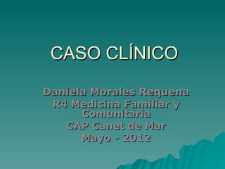 CASO CLÍNICO

Daniela Morales Requena
 R4 Medicina Familiar y
      Comunitaria
   CAP Canet de Mar
      Mayo - 2012
 