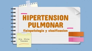 HIPERTENSION
PULMONAR
fisiopatologia y clasificacion
Dra. Elvia
Toscano
 