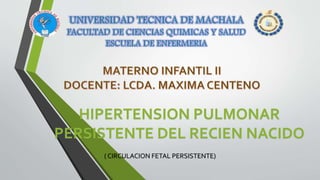 HIPERTENSION PULMONAR
PERSISTENTE DEL RECIEN NACIDO
( CIRCULACION FETAL PERSISTENTE)
 