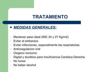 TRATAMIENTO MEDIDAS GENERALES: Mantener peso ideal (IMC 24 y 27 Kg/m2) Evitar el embarazo Evitar infecciones, especialmente las respiratorias. Anticoagulacion oral Oxigeno nocturno Digital y diurético para Insuficiencia Cardiaca Derecha No fumar No beber alcohol 