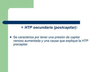 HTP secundaria (postcapilar): Se caracteriza por tener una presión de capilar venoso aumentada y una causa que explique la HTP precapilar.  