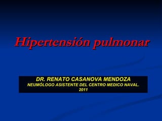 Hipertensión pulmonar DR. RENATO CASANOVA MENDOZA NEUMÓLOGO ASISTENTE DEL CENTRO MEDICO NAVAL. 2011 