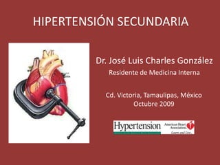 HIPERTENSIÓN SECUNDARIA Dr. José Luis Charles González Residente de Medicina Interna Cd. Victoria, Tamaulipas, México Octubre 2009 