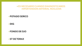 • ES NECESARIO CUANDO DIAGNOSTICAMOS
HIPERTENSION ARTERIAL REALIZAR:
• POTASIO SERICO
• EKG
• FONDO DE OJO
• ST DETORAX
 