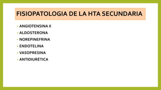 FISIOPATOLOGIA DE LA HTA SECUNDARIA
• ANGIOTENSINA II
• ALDOSTERONA
• NOREPINEFRINA
• ENDOTELINA
• VASOPRESINA
• ANTIDIURÉTICA
 