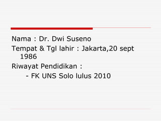 Nama : Dr. Dwi Suseno
Tempat & Tgl lahir : Jakarta,20 sept
1986
Riwayat Pendidikan :
- FK UNS Solo lulus 2010
 