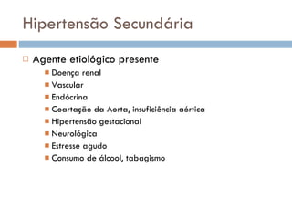 Hipertensão Secundária Agente etiológico presente Doença renal Vascular Endócrina Coartação da Aorta, insuficiência aórtica Hipertensão gestacional Neurológica Estresse agudo Consumo de álcool, tabagismo 
