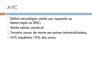 AVC Déficit neurológico súbito por isquemia ou hemorragia no SNC; Morte celular cerebral Terceira causa de morte em países industrializados; AVC isquêmico 75% dos casos. 