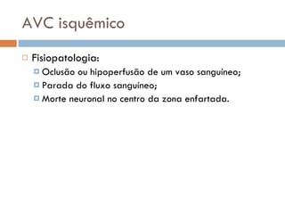 AVC isquêmico Fisiopatologia: Oclusão ou hipoperfusão de um vaso sanguíneo; Parada do fluxo sanguíneo; Morte neuronal no centro da zona enfartada. 