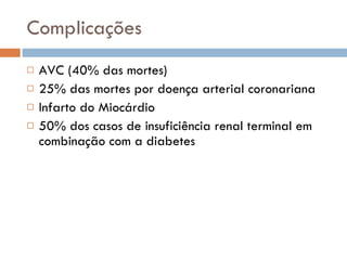 Complicações AVC (40% das mortes) 25% das mortes por doença arterial coronariana Infarto do Miocárdio 50% dos casos de insuficiência renal terminal em combinação com a diabetes 