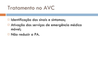 Tratamento no AVC Identificação dos sinais e sintomas; Ativação dos serviços de emergência médica móvel; Não reduzir a PA. 