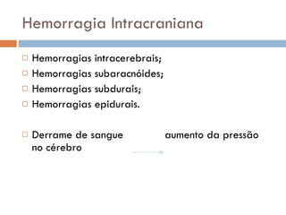 Hemorragia Intracraniana Hemorragias intracerebrais; Hemorragias subaracnóides; Hemorragias subdurais; Hemorragias epidurais. Derrame de sangue  aumento da pressão no cérebro 