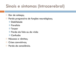 Sinais e sintomas (Intracerebral) Dor de cabeça; Perda progressiva de funções neurológicas; Debilidade Paralisia Torpor Perda da fala ou da visão Confusão Náuseas e vômitos; Crises convulsivas; Perda da consciência. 
