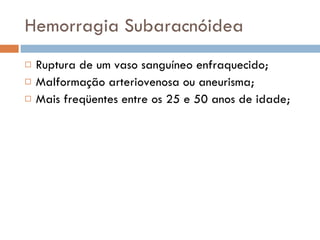 Hemorragia Subaracnóidea Ruptura de um vaso sanguíneo enfraquecido; Malformação arteriovenosa ou aneurisma; Mais freqüentes entre os 25 e 50 anos de idade; 