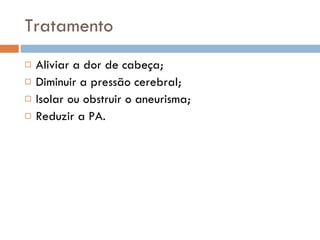 Tratamento Aliviar a dor de cabeça; Diminuir a pressão cerebral; Isolar ou obstruir o aneurisma; Reduzir a PA. 