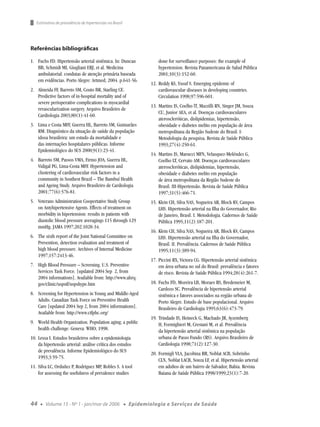 Estimativa de prevalência de hipertensão no Brasil




Referências bibliográﬁcas

1. Fuchs FD. Hipertensão arterial sistêmica. In: Duncan                 done for surveillance purposes: the example of
   BB, Schmidt MI, Giugliani ERJ, et al. Medicina                       hypertension. Revista Panamericana de Salud Pública
   ambulatorial: condutas de atenção primária baseada                   2001;10(3):152-60.
   em evidências. Porto Alegre: Artmed; 2004. p.641-56.
                                                                    12. Reddy KS, Yusuf S. Emerging epidemic of
2. Almeida FF, Barreto SM, Couto BR, Starling CE.                       cardiovascular diseases in developing countries.
   Predictive factors of in-hospital mortality and of                   Circulation 1998;97:596-601.
   severe perioperative complications in myocardial
                                                                    13. Martins IS, Coelho lT, Mazzilli RN, Singer JM, Souza
   revascularization surgery. Arquivo Brasileiro de
                                                                        CU, Junior AEA, et al. Doenças cardiovasculares
   Cardiologia 2003;80(1):41-60.
                                                                        ateroscleróticas, dislipidemias, hipertensão,
3. Lima e Costa MFF, Guerra HL, Barreto SM, Guimarães                   obesidade e diabetes melito em população de área
   RM. Diagnóstico da situação de saúde da população                    metropolitana da Região Sudeste do Brasil. I-
   idosa brasileira: um estudo da mortalidade e                         Metodologia da pesquisa. Revista de Saúde Pública
   das internações hospitalares públicas. Informe                       1993;27(4):250-61.
   Epidemiológico do SUS 2000;9(1):23-41.
                                                                    14. Martins IS, Marucci MFN, Velasquez-Meléndez G,
4. Barreto SM, Passos VMA, Firmo JOA, Guerra HL,                        Coelho LT, Cervato AM. Doenças cardiovasculares
   Vidigal PG, Lima-Costa MFF. Hypertension and                         ateroscleróticas, dislipidemias, hipertensão,
   clustering of cardiovascular risk factors in a                       obesidade e diabetes melito em população
   community in Southest Brazil – The Bambuí Health                     de área metropolitana da Região Sudeste do
   and Ageing Study. Arquivo Brasileiro de Cardiologia                  Brasil. III-Hipertensão. Revista de Saúde Pública
   2001;77(6):576-81.                                                   1997;31(5):466-71.
5. Veterans Administration Coopertative Study Group                 15. Klein CH, Silva NAS, Nogueira AR, Block KV, Campos
   on Antyhipertensive Agents. Effects of treatment on                  LHS. Hipertensão arterial na Ilha do Governador, Rio
   morbidity in hipertension: results in patients with                  de Janeiro, Brasil. I. Metodologia. Cadernos de Saúde
   diastolic blood pressure averagings 115 through 129                  Pública 1995;11(2):187-201.
   mmHg. JAMA 1997;202:1028-34.
                                                                    16. Klein CH, Silva NAS, Nogueira AR, Block KV, Campos
6. The sixth report of the Joint National Committee on                  LHS. Hipertensão arterial na Ilha do Governador,
   Prevention, detection evaluation and treatment of                    Brasil. II. Prevalência. Cadernos de Saúde Pública
   high blood pressure. Archives of Internal Medicine                   1995;11(3):389-94.
   1997;157:2413-46.
                                                                    17. Piccini RX, Victora CG. Hipertensão arterial sistêmica
7. High Blood Pressure – Screening. U.S. Preventive                     em área urbana no sul do Brasil: prevalência e fatores
   Services Task Force. [updated 2004 Sep 2, from                       de risco. Revista de Saúde Pública 1994;28(4):261-7.
   2004 informations]. Available from: http://www.ahrq.
   gov/clinic/uspstf/uspshype.htm                                   18. Fuchs FD, Moreira LB, Moraes RS, Bredemeier M,
                                                                        Cardozo SC. Prevalência de hipertensão arterial
8. Screening for Hypertension in Young and Middle-Aged                  sistêmica e fatores associados na região urbana de
   Adults. Canadian Task Force on Preventive Health                     Porto Alegre. Estudo de base populacional. Arquivo
   Care [updated 2004 Sep 2, from 2004 informations].                   Brasileiro de Cardiologia 1995;63(6):473-79.
   Available from: http://www.ctfphc.org/
                                                                    19. Trindade IS, Heineck G, Machado JR, Ayzemberg
9. World Health Organization. Population aging; a public                H, Formighieri M, Crestani M, et al. Prevalência
   health challenge. Geneva: WHO; 1998.                                 da hipertensão arterial sistêmica na população
10. Lessa I. Estudos brasileiros sobre a epidemiologia                  urbana de Passo Fundo (RS). Arquivo Brasileiro de
    da hipertensão arterial: análise crítica dos estudos                Cardiologia 1998;71(2):127-30.
    de prevalência. Informe Epidemiológico do SUS
                                                                    20. Formigli VLA, Jacobina RR, Noblat ACB, Sobrinho
    1993;3:59-75.
                                                                        CLN, Noblat LACB, Souza LF, et al. Hipertensão arterial
11. Silva LC, Orduñez P, Rodriguez MP, Robles S. A tool                 em adultos de um bairro de Salvador, Bahia. Revista
    for assessing the usefulness of prevalence studies                  Baiana de Saúde Pública 1998/1999;23(1):7-20.




44   ●   Volume 15 - Nº 1 - jan/mar de 2006             ●   Epidemiologia e Serviços de Saúde
 