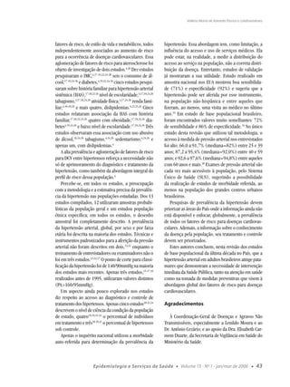 Valéria Maria de Azeredo Passos e colaboradores




fatores de risco, de estilo de vida e metabólicos, todos          hipertensão. Essa abordagem tem, como limitação, a
independentemente associados ao aumento de risco                  inﬂuência do acesso e uso de serviços médicos. Ela
para a ocorrência de doenças cardiovasculares. Essa               pode estar, na realidade, a medir a distribuição do
aglomeração de fatores de risco para aterosclerose foi            acesso ao serviço na população, não a correta distri-
objeto de investigação de dois estudos.4,26 Dez estudos           buição da doença. Entretanto, estudos de validação
pesquisaram o IMC,4,17-19,22,24-28 seis o consumo de ál-          já mostraram a sua utilidade. Estudo realizado em
cool,17-19,24-26 e diabetes,4,19,22,24-26 cinco estudos pesqui-   amostra nacional nos EUA mostrou boa sensibilida-
saram sobre história familiar para hipertensão arterial           de (71%) e especiﬁcidade (92%) e sugeriu que a
sistêmica (HAS),17,18,22-26 nível de escolaridade,4,17,18,24,26   hipertensão pode ser aferida por esse instrumento,
tabagismo,4,17,18,24,26 atividade física,4,17,24-26 renda fami-   na população não-hispânica e entre aqueles que
liar;4,16-18,26 e mais quatro, dislipidemias.4,22,25,26 Cinco     ﬁzeram, ao menos, uma visita ao médico no último
estudos relataram associação da HAS com história                  ano.33 Em estudo de base populacional brasileiro,
familiar,17,18,22,24,26 quatro com obesidade,17,18,24,26 dia-     foram encontrados valores muito semelhantes: 72%
betes4,19,24,26 e baixo nível de escolaridade.17,18,24,26 Três    de sensibilidade e 86% de especiﬁcidade.34 No único
estudos observaram essa associação com uso abusivo                estudo desta revisão que utilizou tal metodologia, o
de álcool,18,24,26 tabagismo,4,24,26 sedentarismo;4,24,26 e       acesso à medida de pressão arterial nos entrevistados
apenas um, com dislipidemias.4                                    foi alto: 66,0 a 91,7% (mediana=82%) entre 25 e 39
    A alta prevalência e aglomeração de fatores de risco          anos; 87,2 a 95,4% (mediana=92,0%) entre 40 e 59
para DCV entre hipertensos reforça a necessidade não              anos; e 92,6 a 97,6% (mediana=94,8%) entre aqueles
só de aprimoramento do diagnóstico e tratamento da                com 60 anos e mais.28 Exames de pressão arterial são
hipertensão, como também da abordagem integral do                 cada vez mais acessíveis à população, pelo Sistema
perﬁl de risco dessa população.4                                  Único de Saúde (SUS), sugerindo a possibilidade
    Percebe-se, em todos os estudos, a preocupação                da realização de estudos de morbidade referida, ao
com a metodologia e a estimativa precisa da prevalên-             menos na população dos grandes centros urbanos
cia da hipertensão nas populações estudadas. Dos 13               brasileiros.
estudos compilados, 12 utilizaram amostras probabi-                   Pesquisas de prevalência da hipertensão devem
lísticas da população geral e um estudou população                priorizar as áreas do País onde a informação ainda não
étnica especíﬁca; em todos os estudos, o desenho                  está disponível e enfocar, globalmente, a prevalência
amostral foi completamente descrito. A prevalência                de todos os fatores de risco para doenças cardiovas-
da hipertensão arterial, global, por sexo e por faixa             culares. Ademais, a informação sobre o conhecimento
etária foi descrita na maioria dos estudos. Técnicas e            da doença pela população, seu tratamento e controle
instrumentos padronizados para a aferição da pressão              devem ser priorizados.
arterial não foram descritos em dois,13,22 enquanto o                 Estes autores concluem, nesta revisão dos estudos
treinamento de entrevistadores ou examinadores não o              de base populacional da última década no País, que a
foi em três estudos.13,22,27 O ponto de corte para classi-        hipertensão arterial em adultos brasileiros atinge pata-
ﬁcação da hipertensão foi de 140/90mmHg na maioria                mares que demonstram a necessidade de intervenção
dos estudos mais recentes. Apenas três estudos,15-17,19           imediata da Saúde Pública, tanto na atenção em saúde
realizados antes de 1995, utilizaram valores distintos            como na tomada de medidas preventivas que visem à
(PA>160/95mmHg).                                                  abordagem global dos fatores de risco para doenças
    Um aspecto ainda pouco explorado nos estudos                  cardiovasculares.
diz respeito ao acesso ao diagnóstico e controle de
tratamento dos hipertensos. Apenas cinco estudos18-21,24          Agradecimentos
descrevem o nível de ciência da condição da população
de estudo, quatro18,19,21,24 o percentual de indivíduos              À Coordenação-Geral de Doenças e Agravos Não
em tratamento e três18,19,21 o percentual de hipertensos          Transmissíveis, especialmente a Lenildo Moura e ao
sob controle.                                                     Dr. Antônio Cezário; e ao apoio da Dra. Elisabeth Car-
    Apenas o inquérito nacional utilizou a morbidade              mem Duarte, da Secretaria de Vigilância em Saúde do
auto-referida para determinação da prevalência da                 Ministério da Saúde.



                        Epidemiologia e Serviços de Saúde               ●   Volume 15 - Nº 1 - jan/mar de 2006         ●   43
 