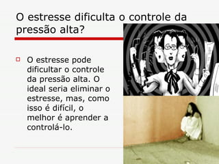 O estresse dificulta o controle da pressão alta? O estresse pode dificultar o controle da pressão alta. O ideal seria eliminar o estresse, mas, como isso é difícil, o melhor é aprender a controlá-lo. 
