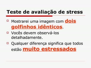 Teste de avaliação de stress Mostrarei uma imagem com  dois golfinhos idênticos . Vocês devem observá-los detalhadamente. Qualquer diferença significa que todos estão  muito estressados 