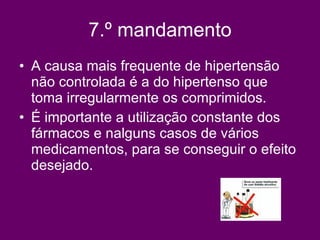 7.º mandamento A causa mais frequente de hipertensão não controlada é a do hipertenso que toma irregularmente os comprimidos.  É importante a utilização constante dos fármacos e nalguns casos de vários medicamentos, para se conseguir o efeito desejado.  