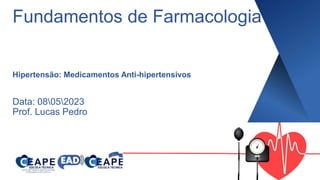 Fundamentos de Farmacologia
Hipertensão: Medicamentos Anti-hipertensivos
Data: 08052023
Prof. Lucas Pedro
 