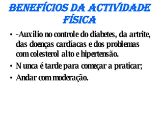 Benefícios da Actividade Física -Auxilio no controle do diabetes, da artrite, das doenças cardíacas e dos problemas com colesterol alto e hipertensão. Nunca é tarde para começar a praticar; Andar com moderação. 