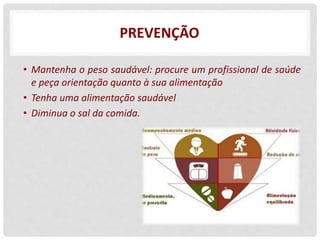 PREVENÇÃO
• Mantenha o peso saudável: procure um profissional de saúde
e peça orientação quanto à sua alimentação
• Tenha uma alimentação saudável
• Diminua o sal da comida.
 
