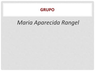 GRUPO
Maria Aparecida Rangel
 