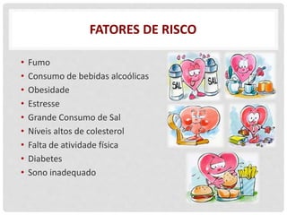 FATORES DE RISCO
• Fumo
• Consumo de bebidas alcoólicas
• Obesidade
• Estresse
• Grande Consumo de Sal
• Níveis altos de colesterol
• Falta de atividade física
• Diabetes
• Sono inadequado
 