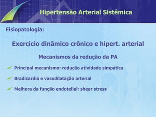 Fisiopatologia:  Exercício dinâmico crônico e hipert. arterial Mecanismos da redução da PA Principal mecanismo: redução atividade simpática  Bradicardia e vasodilatação arterial  Melhora da função endotelial: shear stress Hipertensão Arterial Sistêmica 