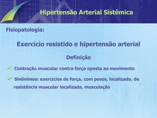 Fisiopatologia:  Exercício resistido e hipertensão arterial Definição Contração muscular contra força oposta ao movimento  Sinônimos: exercícios de força, com pesos, localizado, de resistência muscular localizada, musculação Hipertensão Arterial Sistêmica 