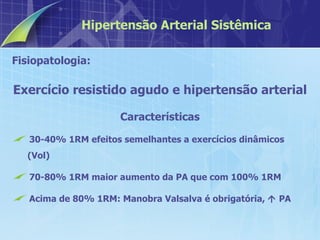 Fisiopatologia:  Exercício resistido agudo e hipertensão arterial Características 30-40% 1RM efeitos semelhantes a exercícios dinâmicos (Vol) 70-80% 1RM maior aumento da PA que com 100% 1RM  Acima de 80% 1RM: Manobra Valsalva é obrigatória,    PA Hipertensão Arterial Sistêmica 