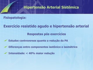 Fisiopatologia:  Exercício resistido agudo e hipertensão arterial Respostas pós exercícios Estudos controversos quanto a redução da PA Diferenças entre componentes isotônico e isométrico Intensidade: < 40% maior redução Hipertensão Arterial Sistêmica 