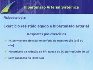Fisiopatologia:  Exercício resistido agudo e hipertensão arterial Respostas pós exercícios FC permanece elevada no período de recuperação (até 90 min) Mecanismo da redução da PA: queda do DC por redução do VS Sem consenso na literatura Hipertensão Arterial Sistêmica 