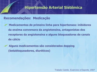 Recomendações:  Medicação Medicamentos de primeira linha para hipertensos: inibidores da enzima conversora da angiotensina, antagonistas dos receptores da angiotensina e alguns bloqueadores de canais de cálcio Alguns medicamentos são considerados dopping (betabloqueadores, diuréticos) Hipertensão Arterial Sistêmica Tratado Cardio. Exercício e Esporte, 2007 