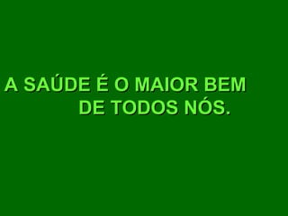 A SAÚDE É O MAIOR BEM
      DE TODOS NÓS.
 