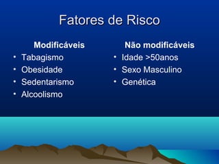 Fatores de Risco
       Modificáveis      Não modificáveis
•   Tabagismo         • Idade >50anos
•   Obesidade         • Sexo Masculino
•   Sedentarismo      • Genética
•   Alcoolismo
 