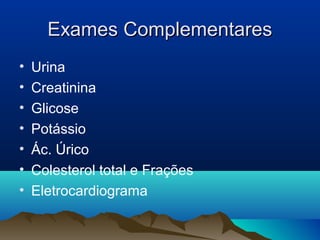 Exames Complementares
•   Urina
•   Creatinina
•   Glicose
•   Potássio
•   Ác. Úrico
•   Colesterol total e Frações
•   Eletrocardiograma
 